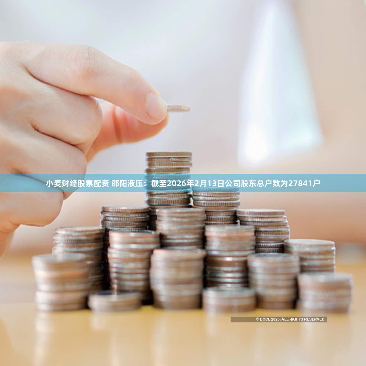 小麦财经股票配资 邵阳液压：截至2026年2月13日公司股东总户数为27841户