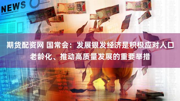 期货配资网 国常会:发展银发经济是积极应对人口老龄化、推动高质量发展的重要举措
