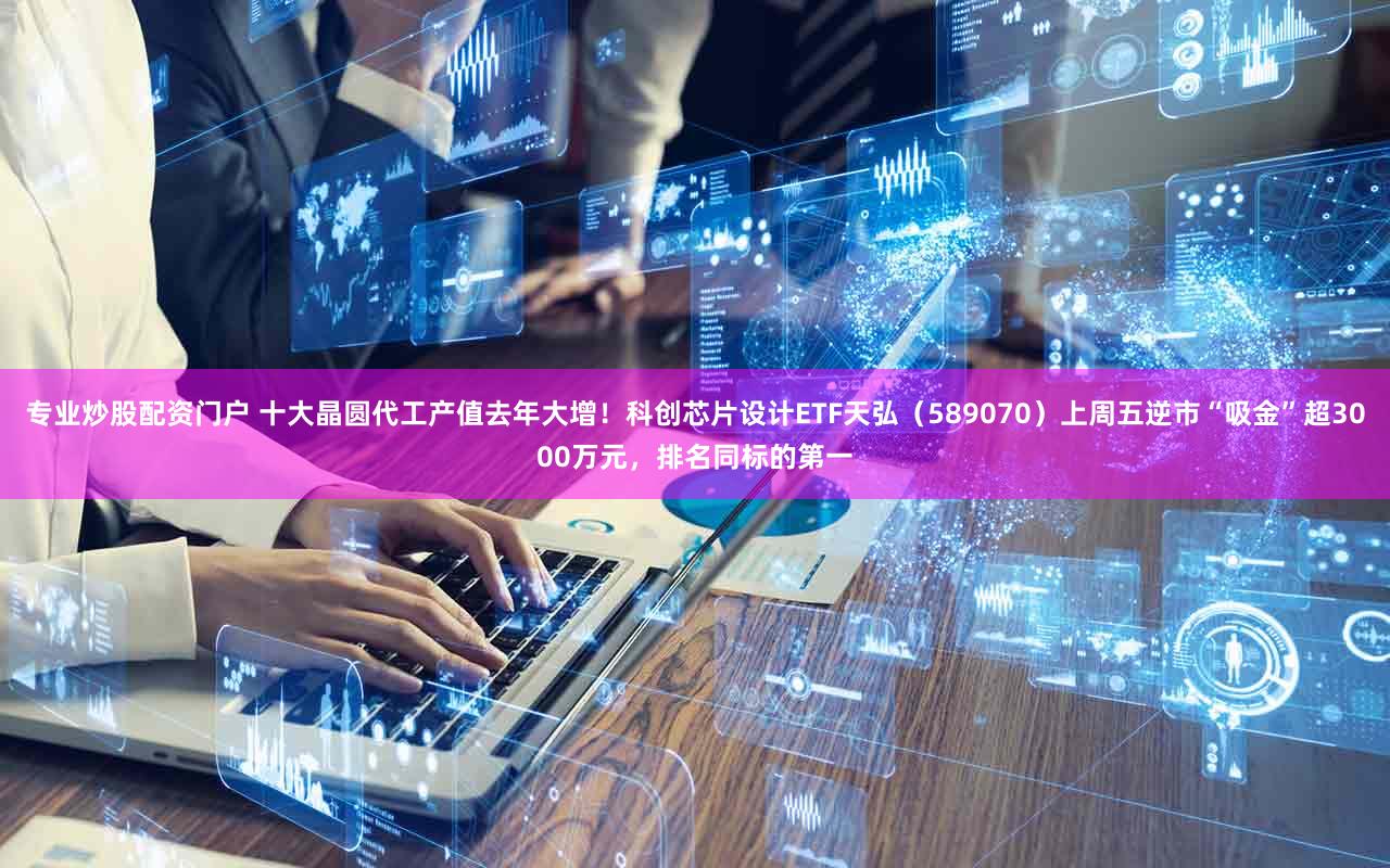 专业炒股配资门户 十大晶圆代工产值去年大增!科创芯片设计ETF天弘(589070)上周五逆市“吸金”超3000万元,排名同标的第一