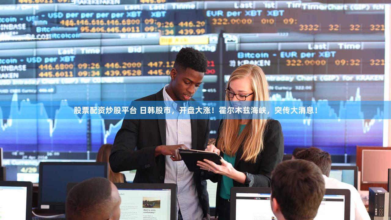 股票配资炒股平台 日韩股市,开盘大涨!霍尔木兹海峡,突传大消息!