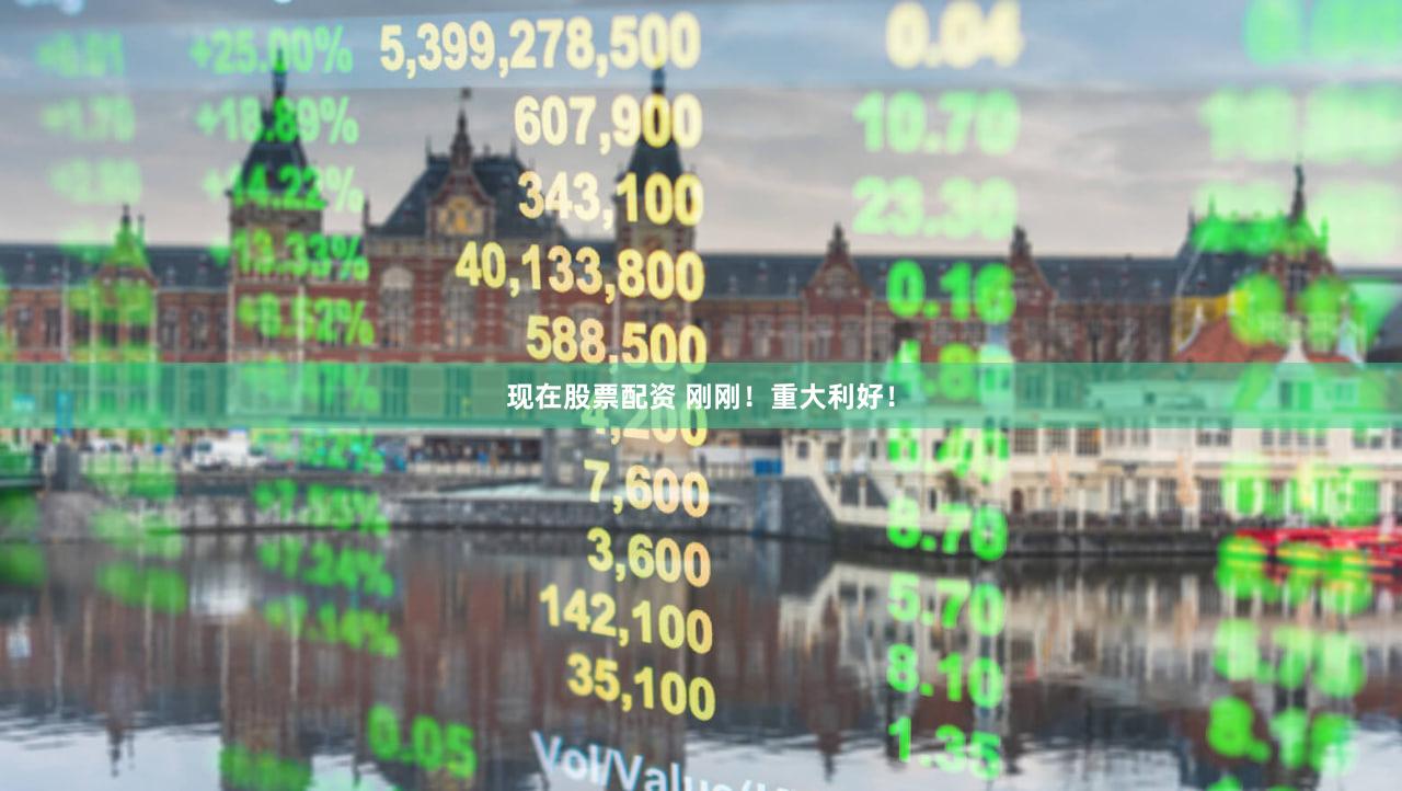 现在股票配资 刚刚！重大利好！