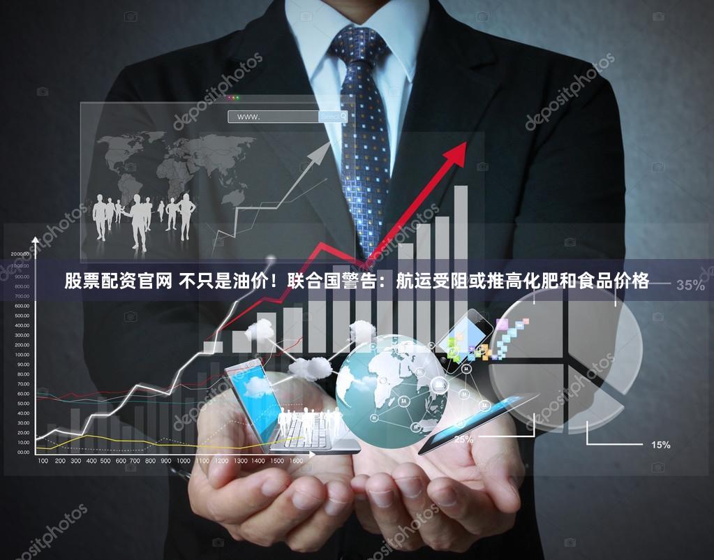 股票配资官网 不只是油价！联合国警告：航运受阻或推高化肥和食品价格