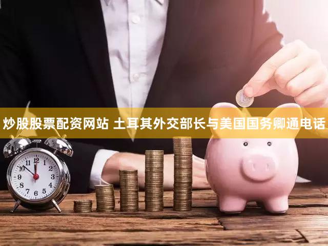 炒股股票配资网站 土耳其外交部长与美国国务卿通电话