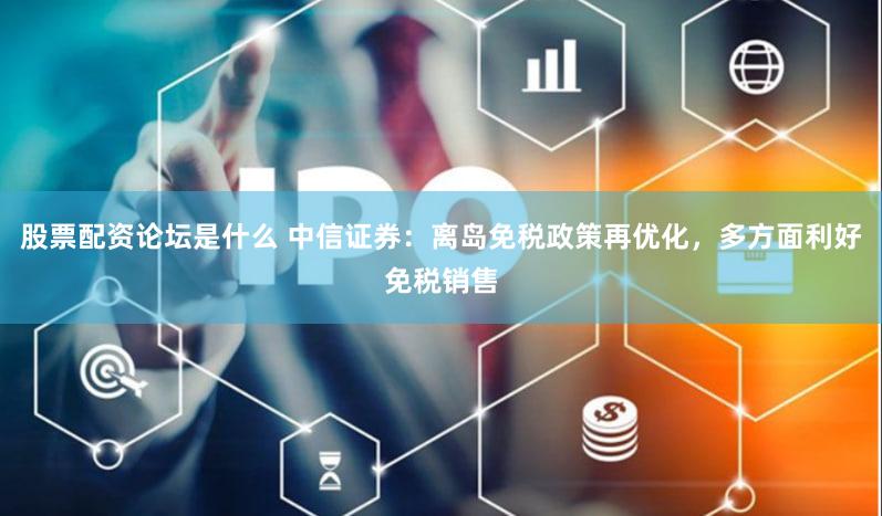 股票配资论坛是什么 中信证券：离岛免税政策再优化，多方面利好免税销售