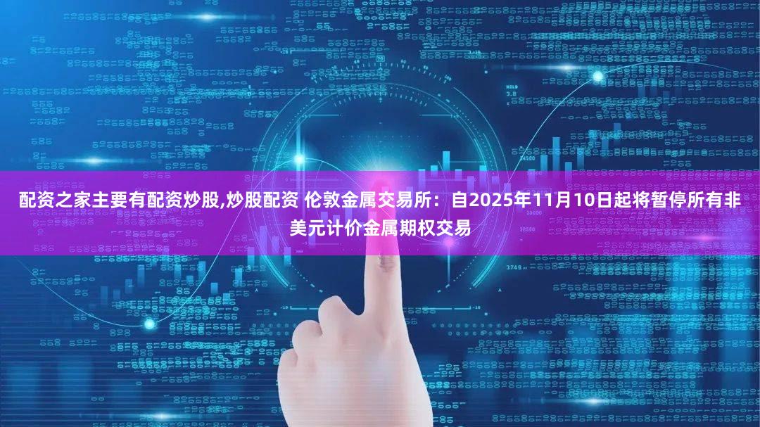 配资之家主要有配资炒股,炒股配资 伦敦金属交易所：自2025年11月10日起将暂停所有非美元计价金属期权交易