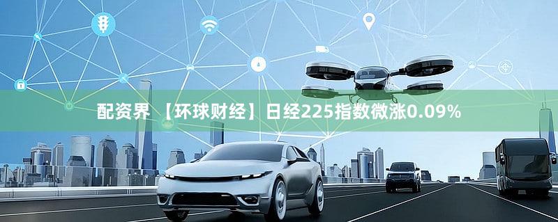 配资界 【环球财经】日经225指数微涨0.09%