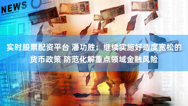 实时股票配资平台 潘功胜:继续实施好适度宽松的货币政策 防范化解重点领域金融风险