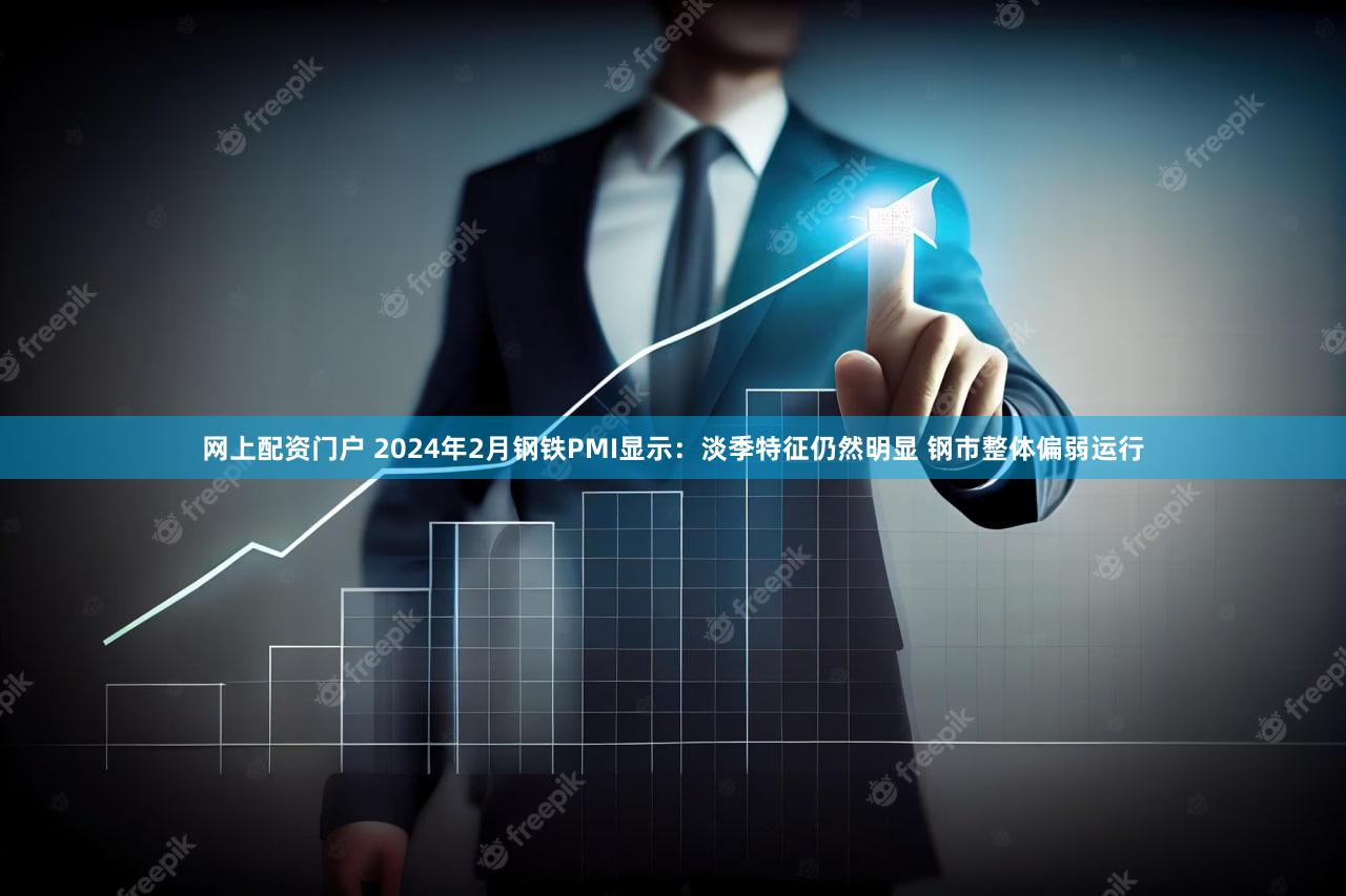 网上配资门户 2024年2月钢铁PMI显示：淡季特征仍然明显 钢市整体偏弱运行