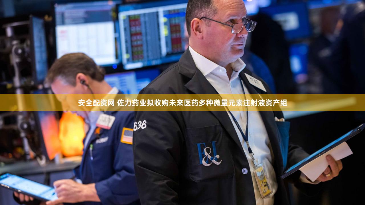 安全配资网 佐力药业拟收购未来医药多种微量元素注射液资产组
