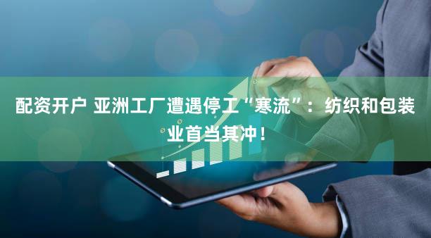 配资开户 亚洲工厂遭遇停工“寒流”：纺织和包装业首当其冲！