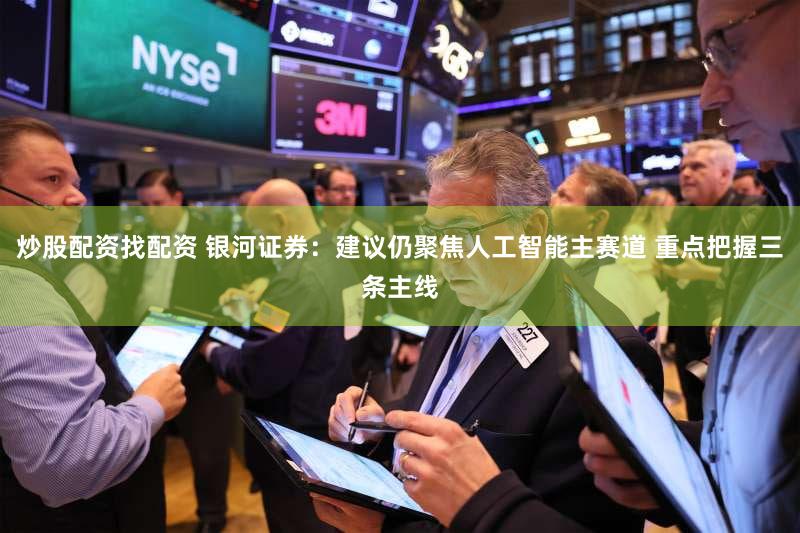 炒股配资找配资 银河证券：建议仍聚焦人工智能主赛道 重点把握三条主线