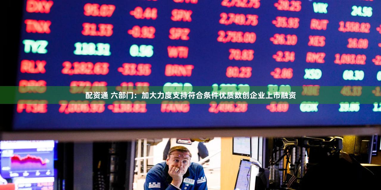 配资通 六部门：加大力度支持符合条件优质数创企业上市融资