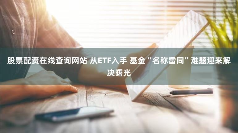 股票配资在线查询网站 从ETF入手 基金“名称雷同”难题迎来解决曙光