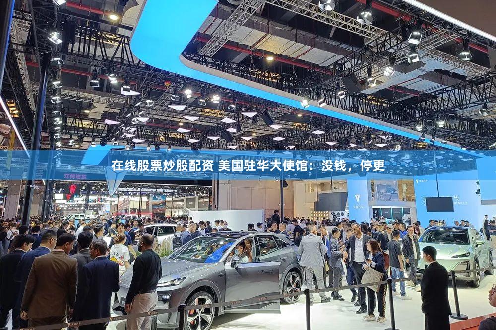 在线股票炒股配资 美国驻华大使馆：没钱，停更