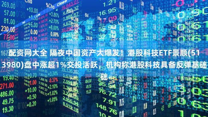 配资网大全 隔夜中国资产大爆发！港股科技ETF景顺(513980)盘中涨超1%交投活跃，机构称港股科技具备反弹基础