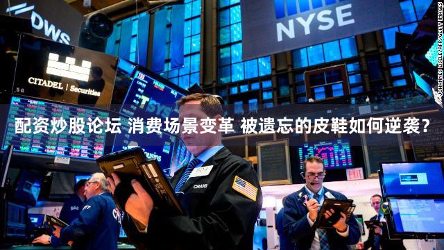 配资炒股论坛 消费场景变革 被遗忘的皮鞋如何逆袭？