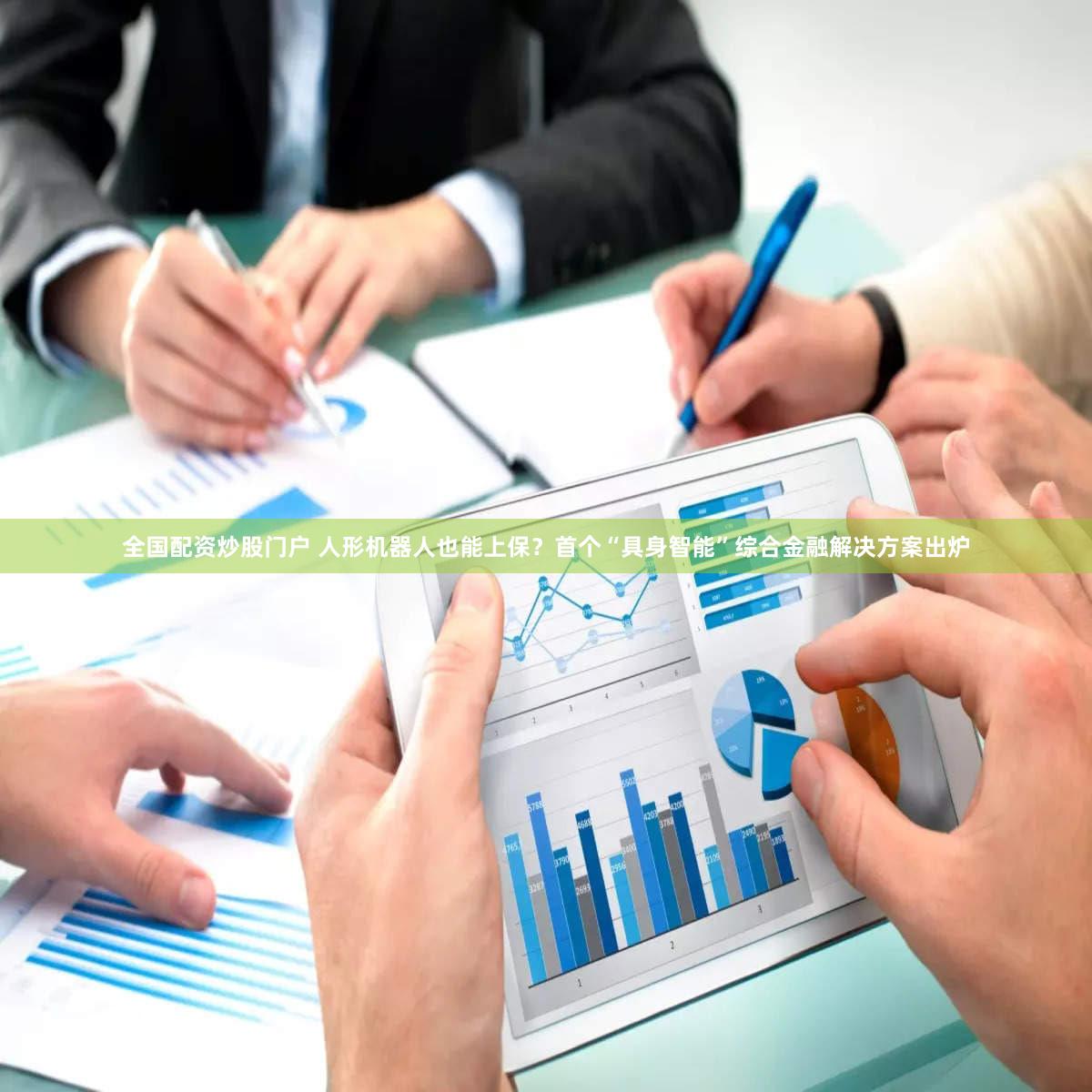 全国配资炒股门户 人形机器人也能上保？首个“具身智能”综合金融解决方案出炉