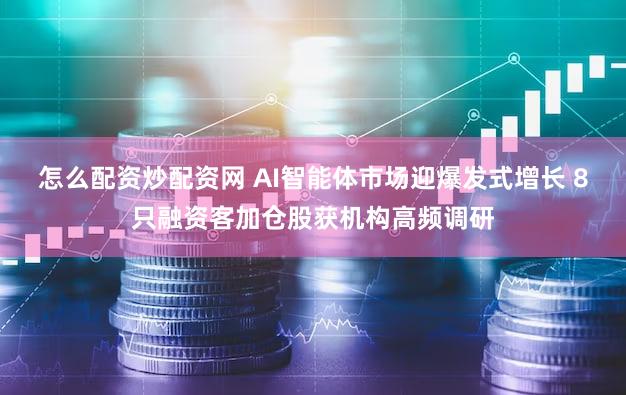 怎么配资炒配资网 AI智能体市场迎爆发式增长 8只融资客加仓股获机构高频调研