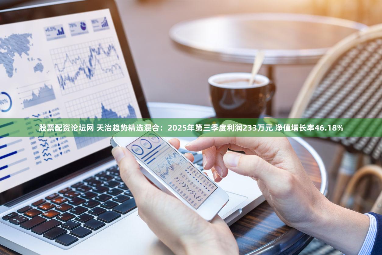 股票配资论坛网 天治趋势精选混合：2025年第三季度利润233万元 净值增长率46.18%