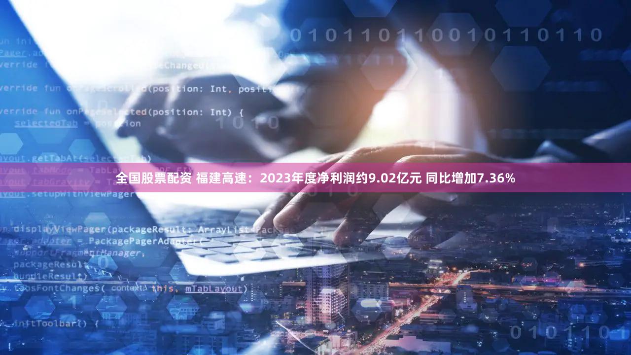 全国股票配资 福建高速：2023年度净利润约9.02亿元 同比增加7.36%