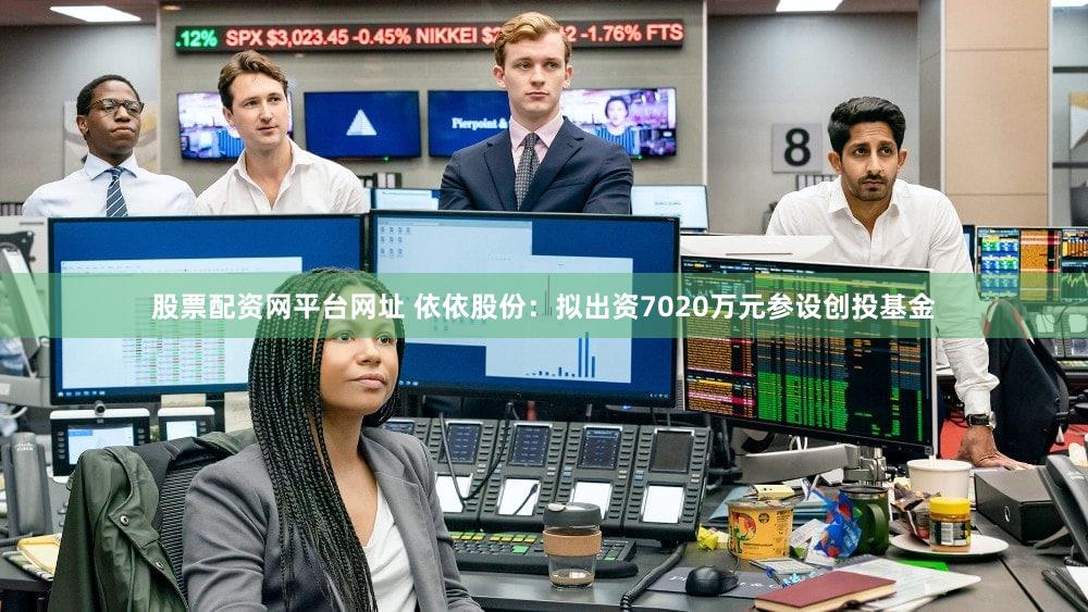 股票配资网平台网址 依依股份：拟出资7020万元参设创投基金