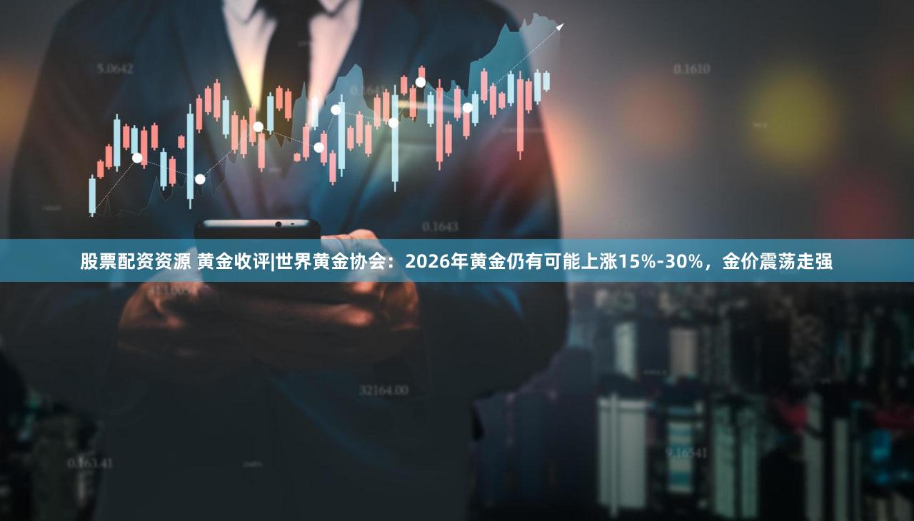 股票配资资源 黄金收评|世界黄金协会：2026年黄金仍有可能上涨15%-30%，金价震荡走强