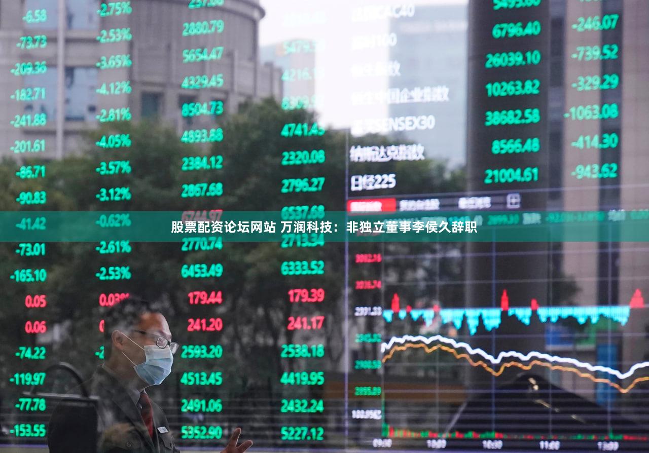 股票配资论坛网站 万润科技：非独立董事李侯久辞职