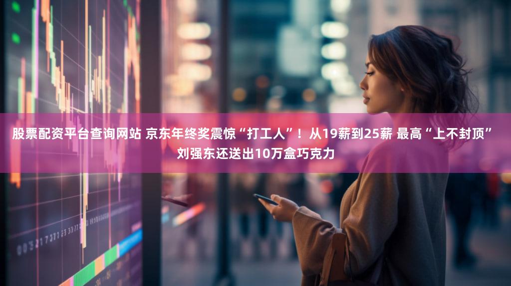 股票配资平台查询网站 京东年终奖震惊“打工人”！从19薪到25薪 最高“上不封顶” 刘强东还送出10万盒巧克力