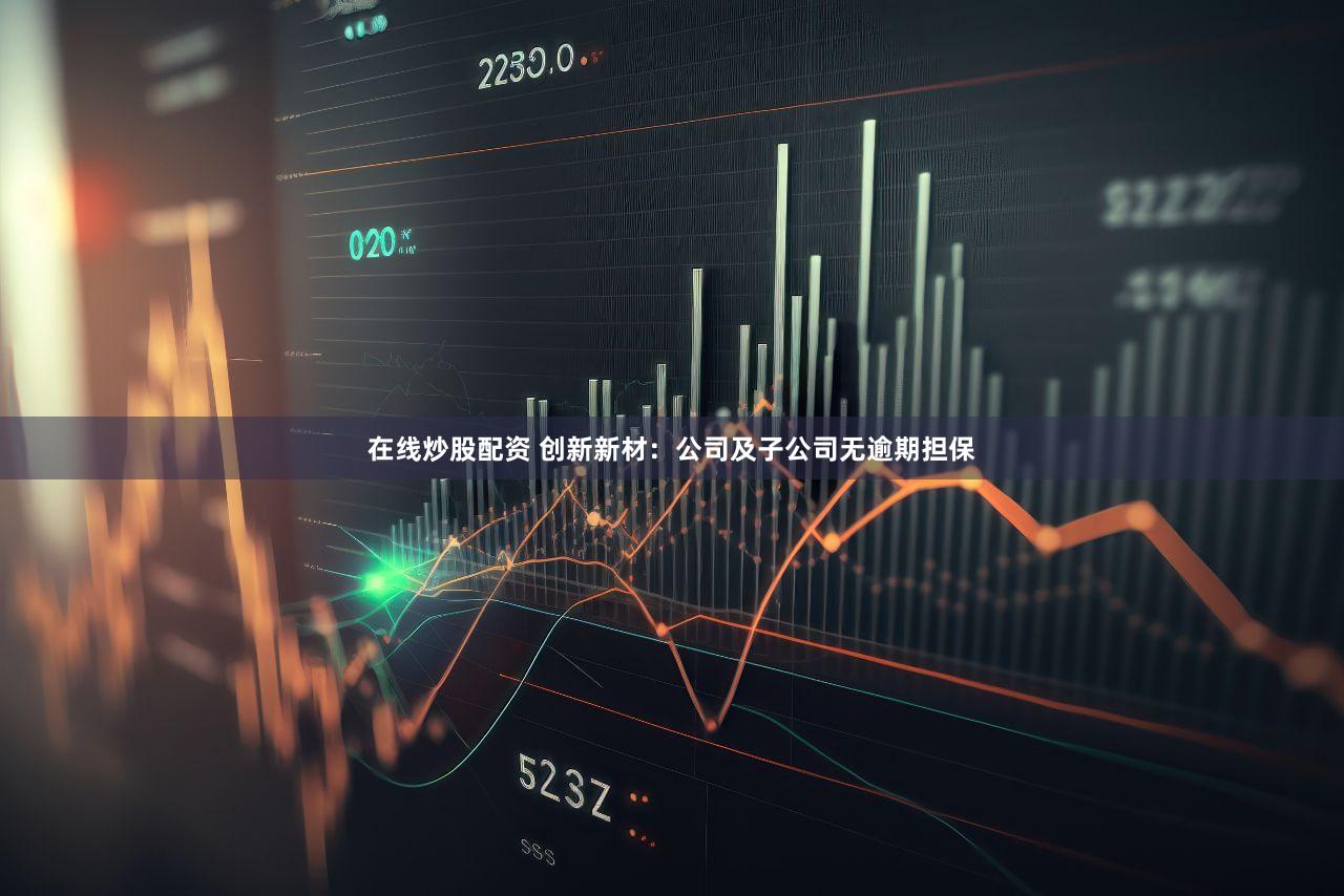 在线炒股配资 创新新材：公司及子公司无逾期担保