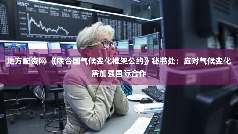 地方配资网 《联合国气候变化框架公约》秘书处：应对气候变化需加强国际合作