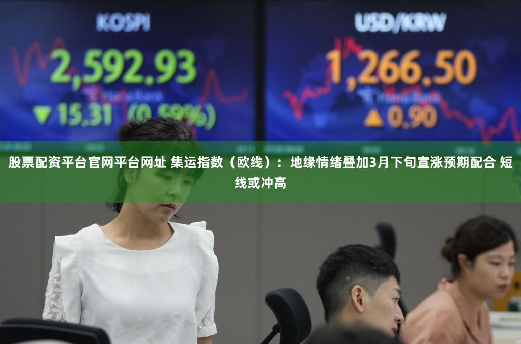 股票配资平台官网平台网址 集运指数（欧线）：地缘情绪叠加3月下旬宣涨预期配合 短线或冲高