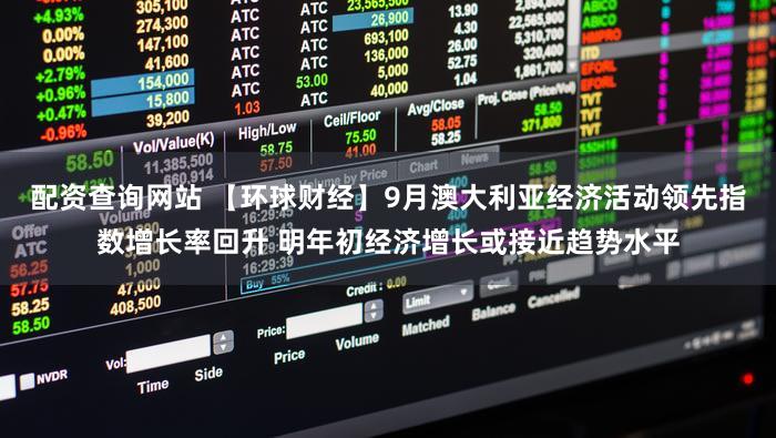 配资查询网站 【环球财经】9月澳大利亚经济活动领先指数增长率回升 明年初经济增长或接近趋势水平