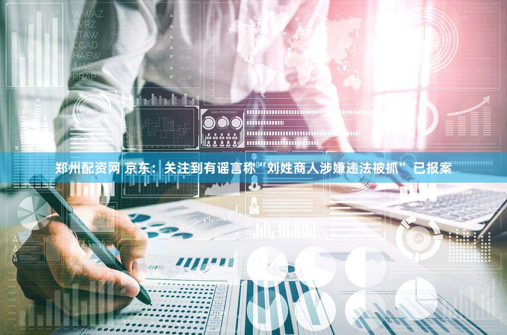 郑州配资网 京东：关注到有谣言称“刘姓商人涉嫌违法被抓” 已报案
