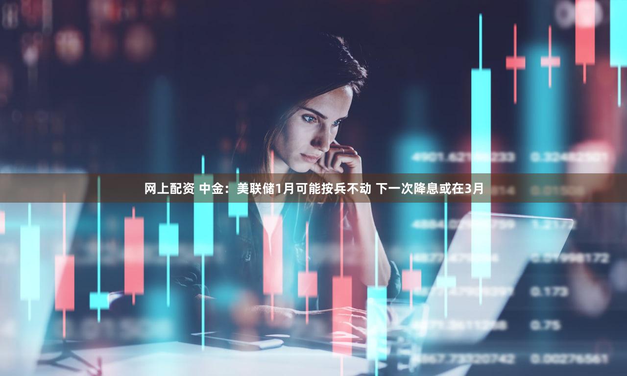 网上配资 中金：美联储1月可能按兵不动 下一次降息或在3月