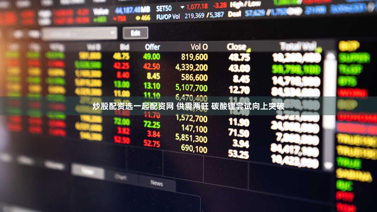 炒股配资选一起配资网 供需两旺 碳酸锂尝试向上突破