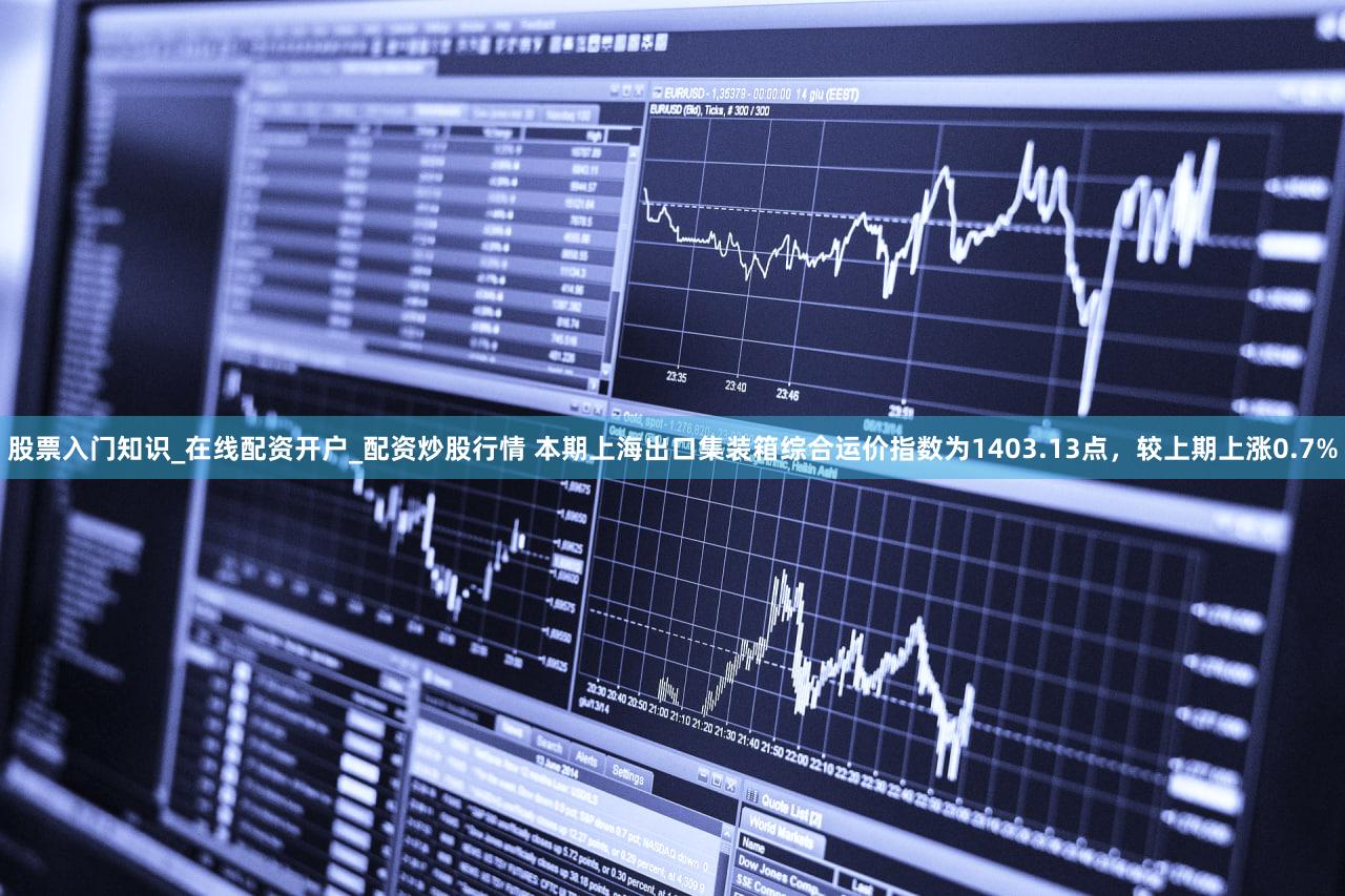 股票入门知识_在线配资开户_配资炒股行情 本期上海出口集装箱综合运价指数为1403.13点，较上期上涨0.7%