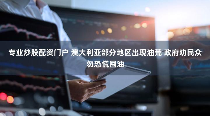 专业炒股配资门户 澳大利亚部分地区出现油荒 政府劝民众勿恐慌囤油