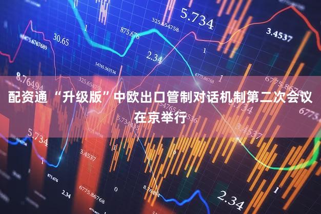 配资通 “升级版”中欧出口管制对话机制第二次会议在京举行