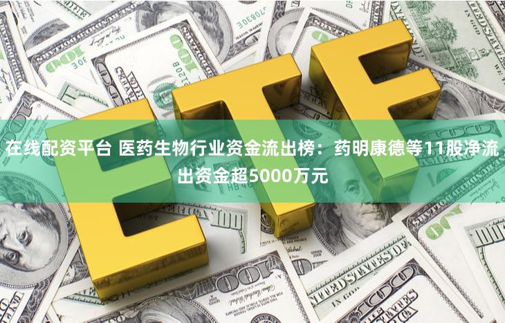 在线配资平台 医药生物行业资金流出榜：药明康德等11股净流出资金超5000万元