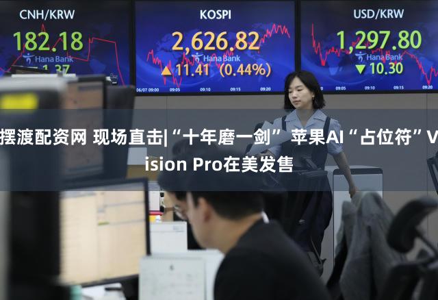 摆渡配资网 现场直击|“十年磨一剑” 苹果AI“占位符”Vision Pro在美发售