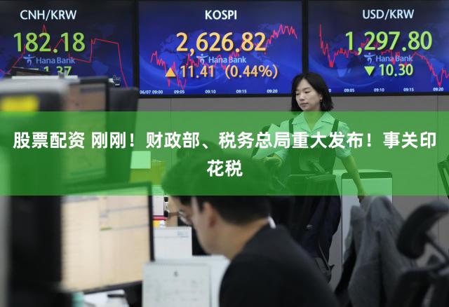 股票配资 刚刚！财政部、税务总局重大发布！事关印花税