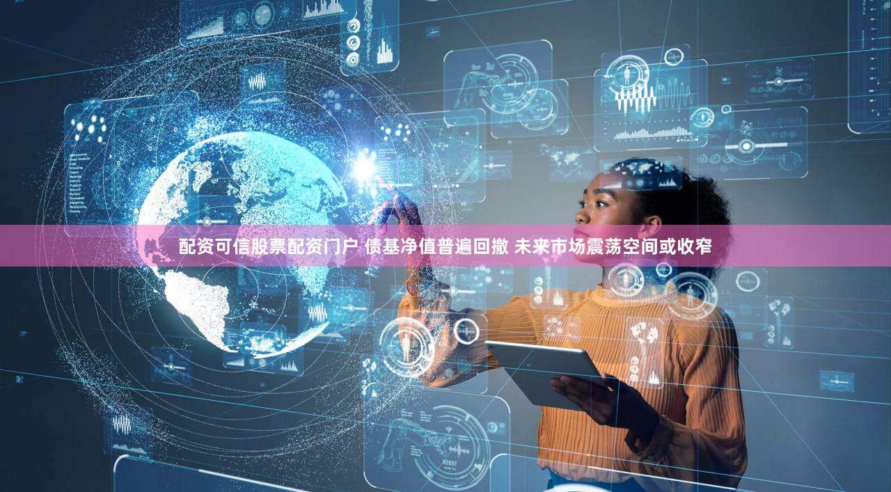 配资可信股票配资门户 债基净值普遍回撤 未来市场震荡空间或收窄