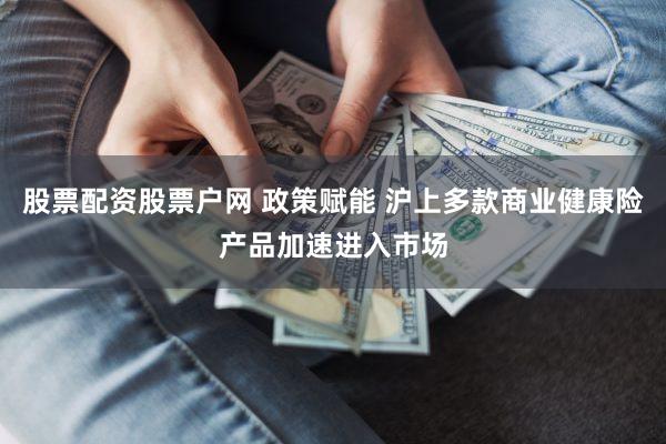股票配资股票户网 政策赋能 沪上多款商业健康险产品加速进入市场