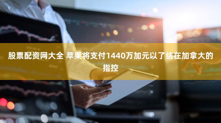 股票配资网大全 苹果将支付1440万加元以了结在加拿大的指控