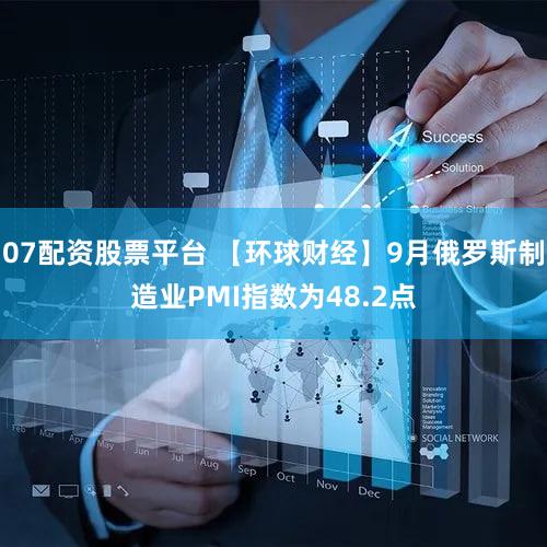 07配资股票平台 【环球财经】9月俄罗斯制造业PMI指数为48.2点