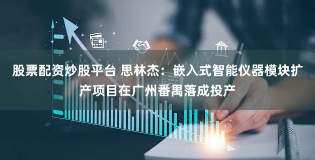 股票配资炒股平台 思林杰：嵌入式智能仪器模块扩产项目在广州番禺落成投产