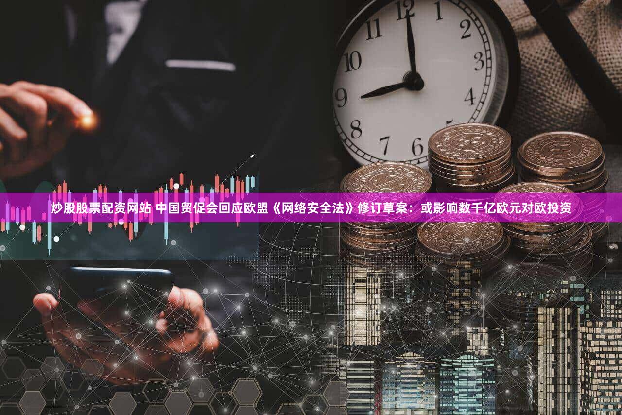 炒股股票配资网站 中国贸促会回应欧盟《网络安全法》修订草案：或影响数千亿欧元对欧投资