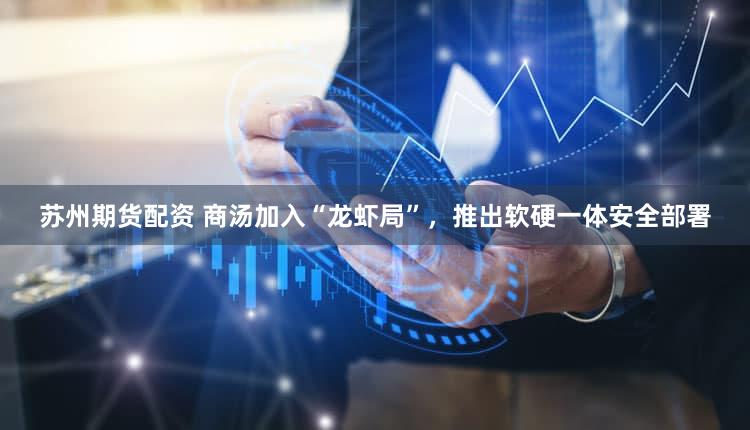 苏州期货配资 商汤加入“龙虾局”，推出软硬一体安全部署