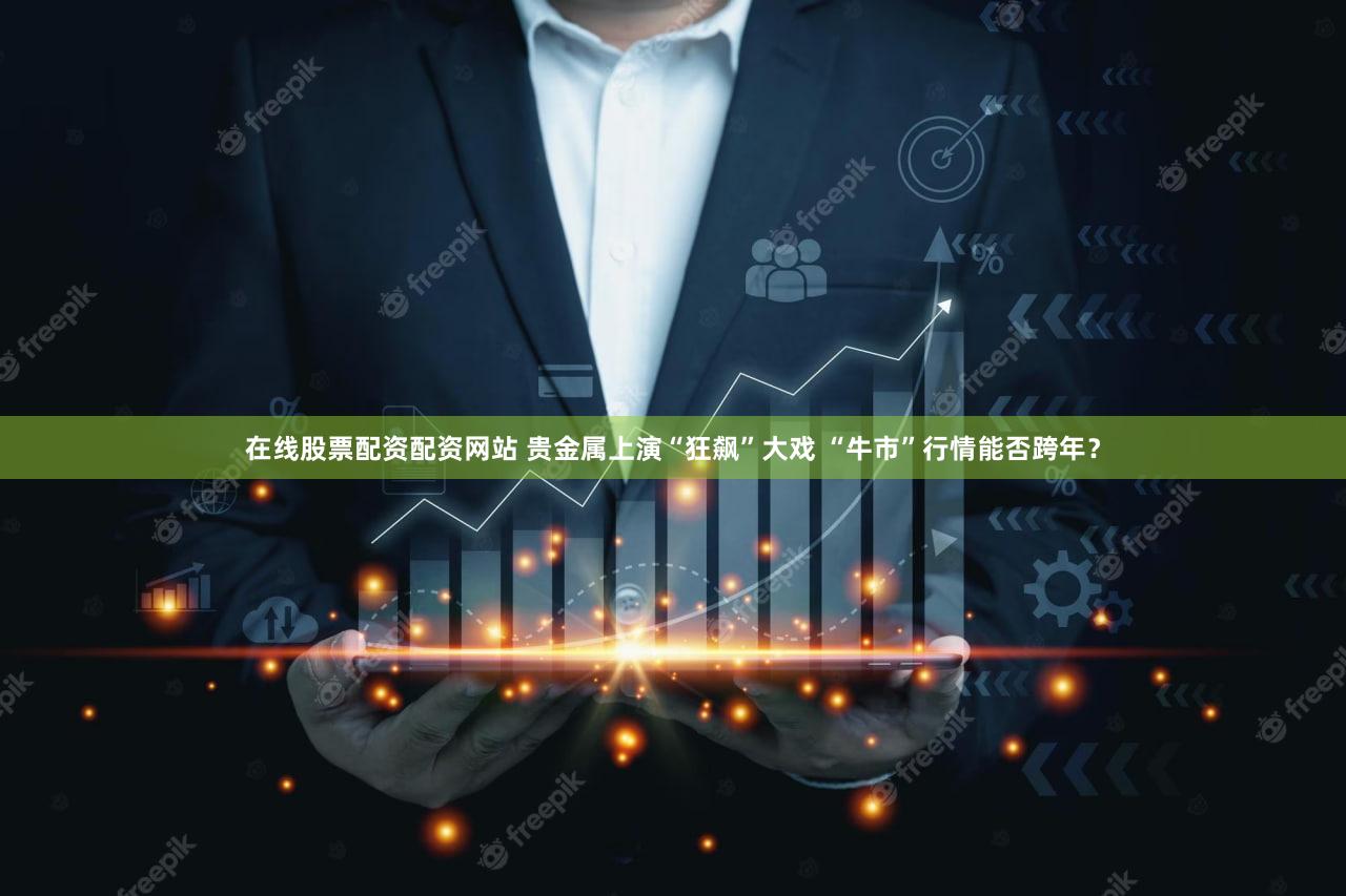 在线股票配资配资网站 贵金属上演“狂飙”大戏 “牛市”行情能否跨年？