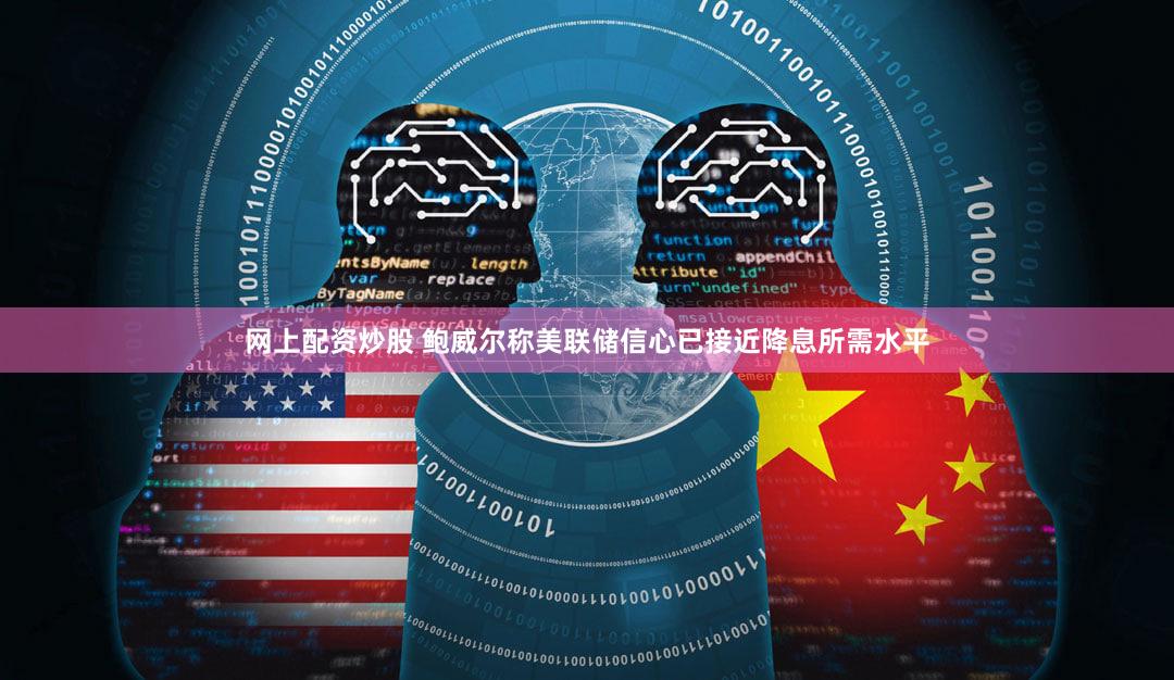 网上配资炒股 鲍威尔称美联储信心已接近降息所需水平